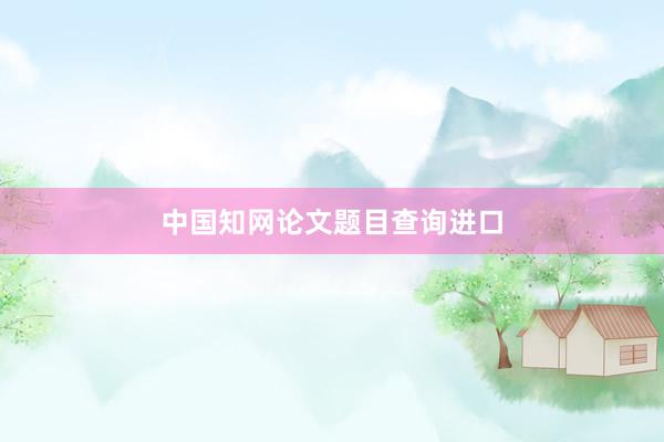 中国知网论文题目查询进口
